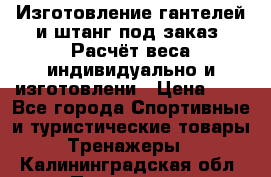 Изготовление гантелей и штанг под заказ. Расчёт веса индивидуально и изготовлени › Цена ­ 1 - Все города Спортивные и туристические товары » Тренажеры   . Калининградская обл.,Приморск г.